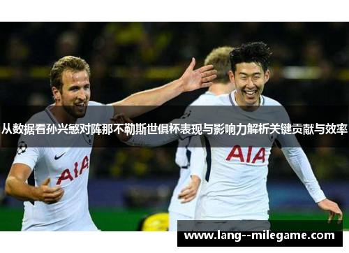 从数据看孙兴慜对阵那不勒斯世俱杯表现与影响力解析关键贡献与效率