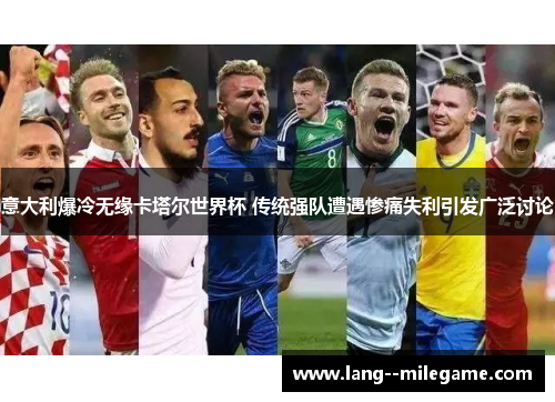 意大利爆冷无缘卡塔尔世界杯 传统强队遭遇惨痛失利引发广泛讨论