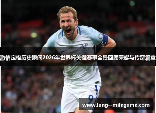 激情定格历史瞬间2026年世界杯关键赛事全景回顾荣耀与传奇篇章