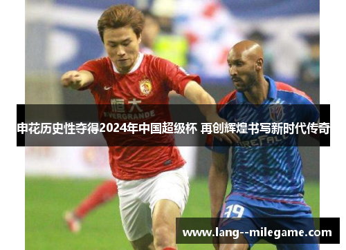 申花历史性夺得2024年中国超级杯 再创辉煌书写新时代传奇