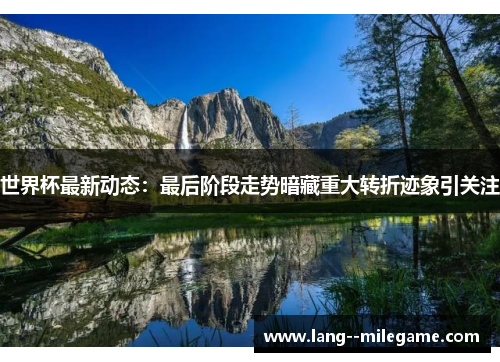 世界杯最新动态：最后阶段走势暗藏重大转折迹象引关注
