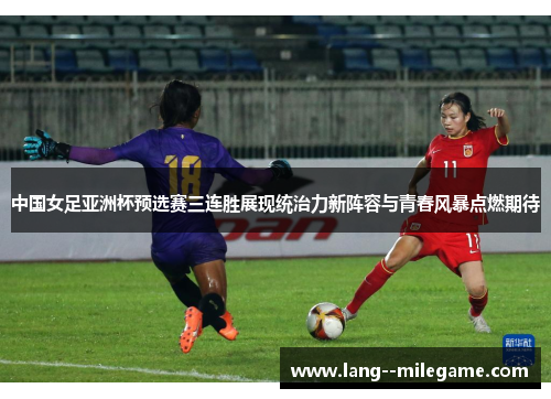中国女足亚洲杯预选赛三连胜展现统治力新阵容与青春风暴点燃期待
